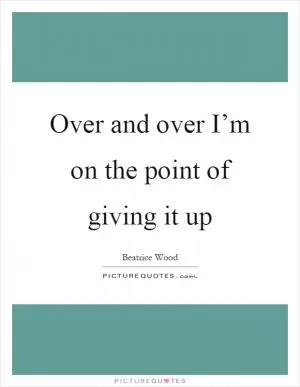 Over and over I’m on the point of giving it up Picture Quote #1