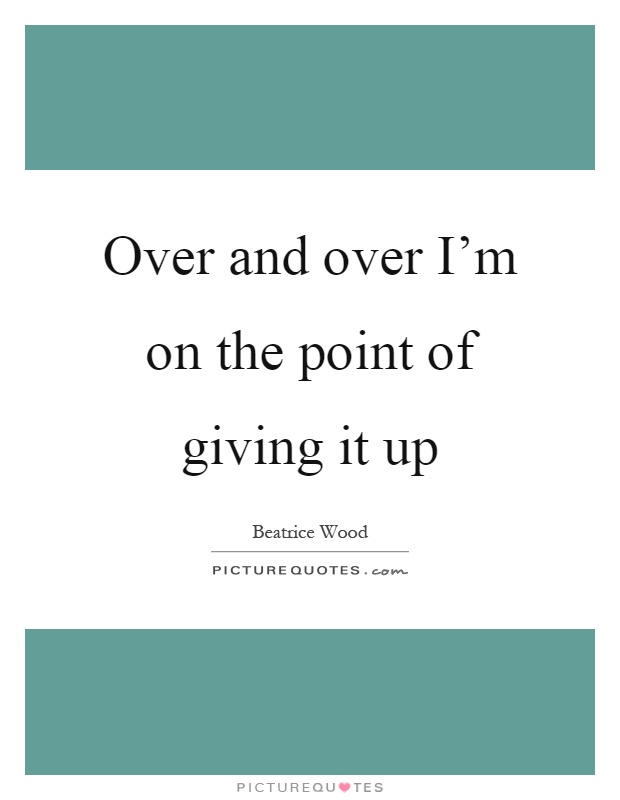 Over and over I'm on the point of giving it up Picture Quote #1