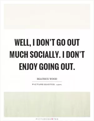 Well, I don’t go out much socially. I don’t enjoy going out Picture Quote #1
