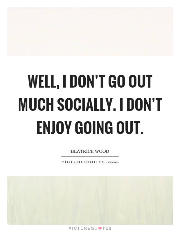 Well, I don't go out much socially. I don't enjoy going out Picture Quote #1