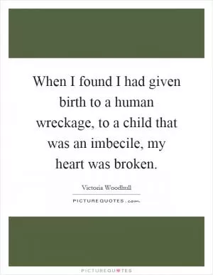 When I found I had given birth to a human wreckage, to a child that was an imbecile, my heart was broken Picture Quote #1