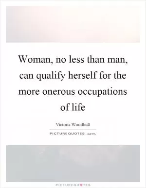 Woman, no less than man, can qualify herself for the more onerous occupations of life Picture Quote #1