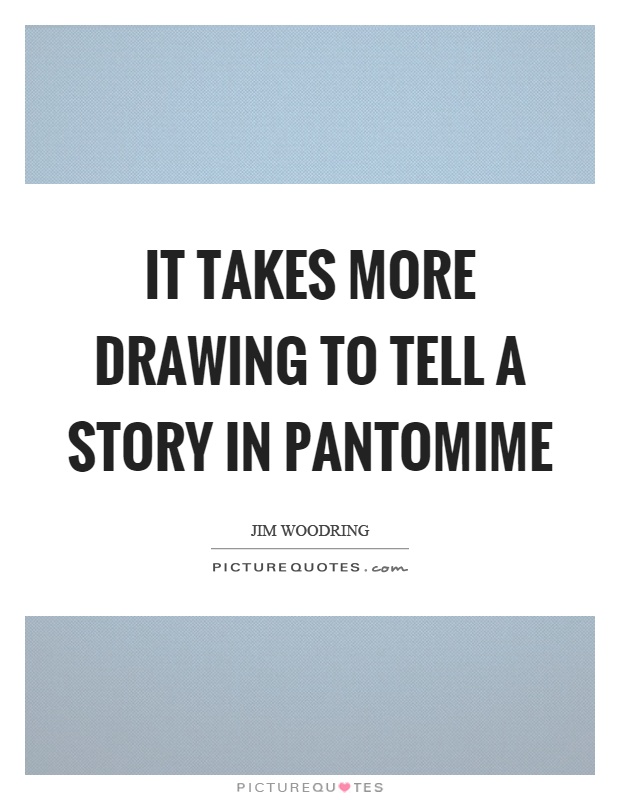 It takes more drawing to tell a story in pantomime Picture Quote #1