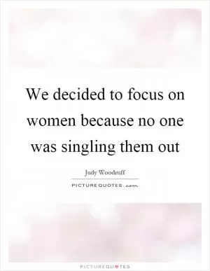 We decided to focus on women because no one was singling them out Picture Quote #1