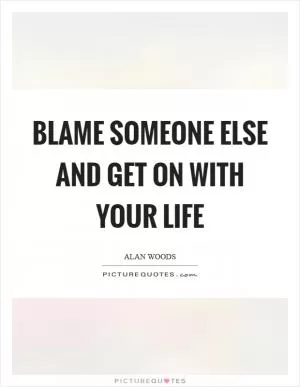 Blame someone else and get on with your life Picture Quote #1
