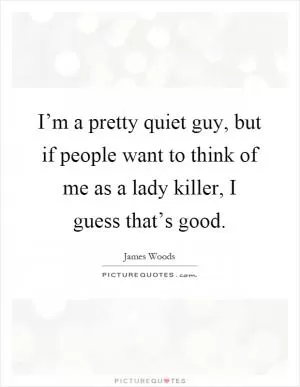 I’m a pretty quiet guy, but if people want to think of me as a lady killer, I guess that’s good Picture Quote #1