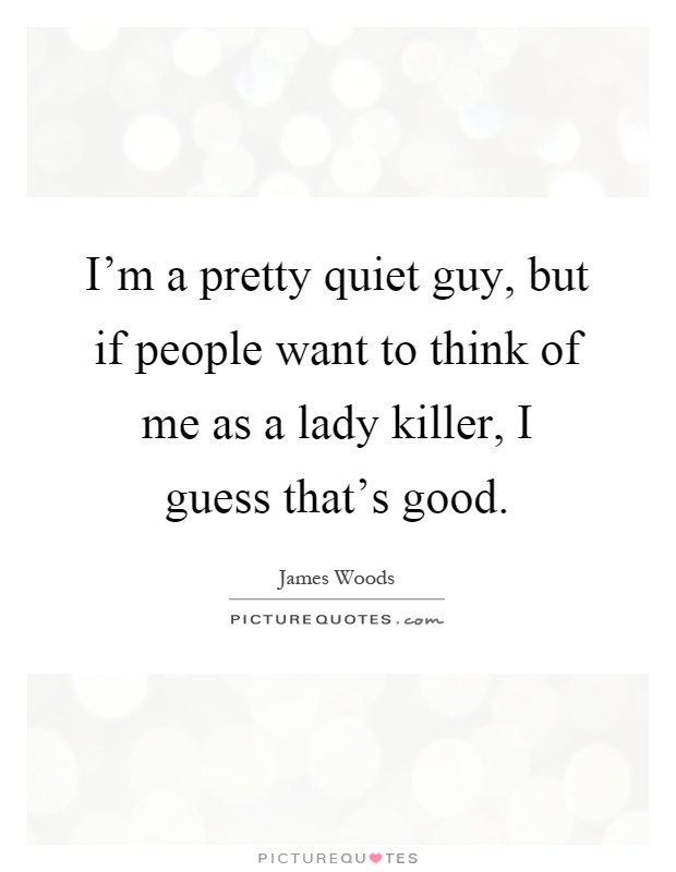 I'm a pretty quiet guy, but if people want to think of me as a lady killer, I guess that's good Picture Quote #1