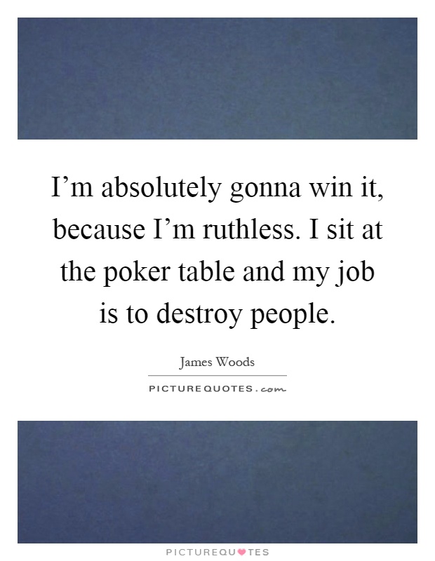 I'm absolutely gonna win it, because I'm ruthless. I sit at the poker table and my job is to destroy people Picture Quote #1