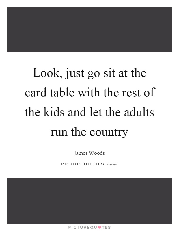 Look, just go sit at the card table with the rest of the kids and let the adults run the country Picture Quote #1