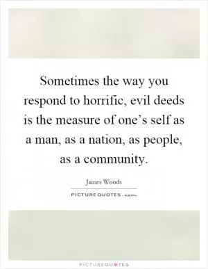 Sometimes the way you respond to horrific, evil deeds is the measure of one’s self as a man, as a nation, as people, as a community Picture Quote #1