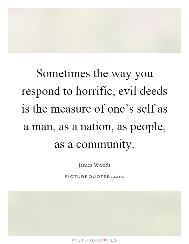 Sometimes the way you respond to horrific, evil deeds is the measure of one's self as a man, as a nation, as people, as a community Picture Quote #1