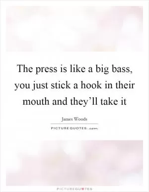 The press is like a big bass, you just stick a hook in their mouth and they’ll take it Picture Quote #1