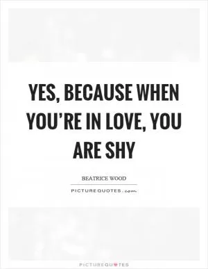 Yes, because when you’re in love, you are shy Picture Quote #1