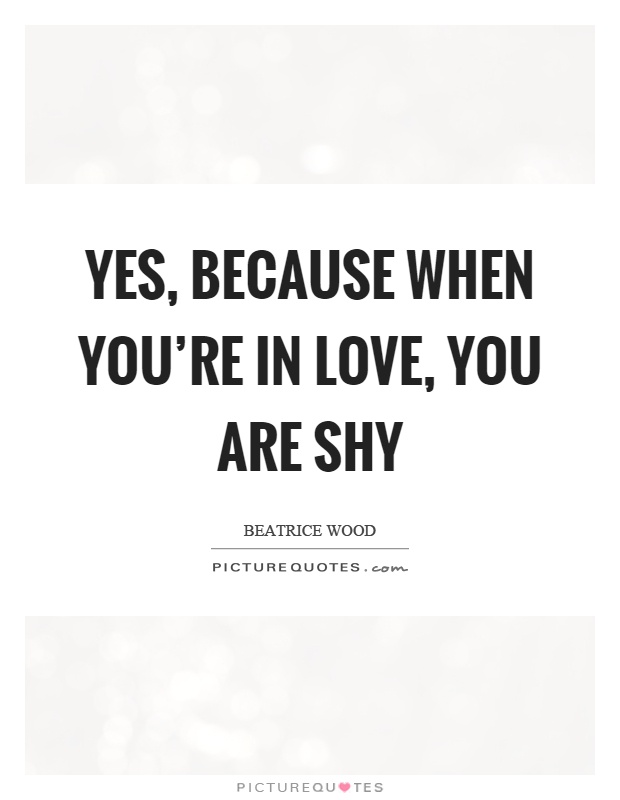 Yes, because when you're in love, you are shy Picture Quote #1