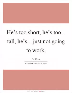 He’s too short, he’s too... tall, he’s... just not going to work Picture Quote #1