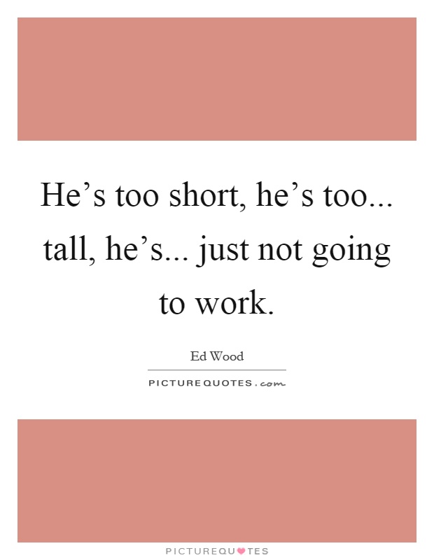 He's too short, he's too... tall, he's... just not going to work Picture Quote #1