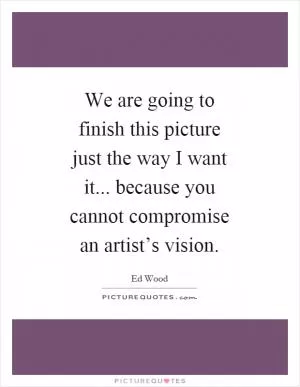 We are going to finish this picture just the way I want it... because you cannot compromise an artist’s vision Picture Quote #1