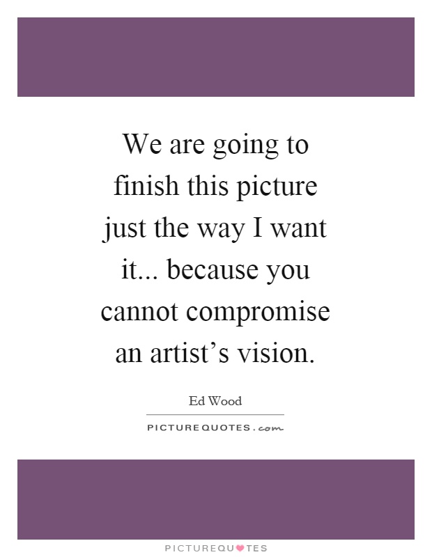We are going to finish this picture just the way I want it... because you cannot compromise an artist's vision Picture Quote #1