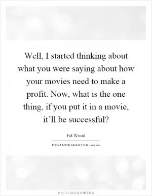 Well, I started thinking about what you were saying about how your movies need to make a profit. Now, what is the one thing, if you put it in a movie, it’ll be successful? Picture Quote #1