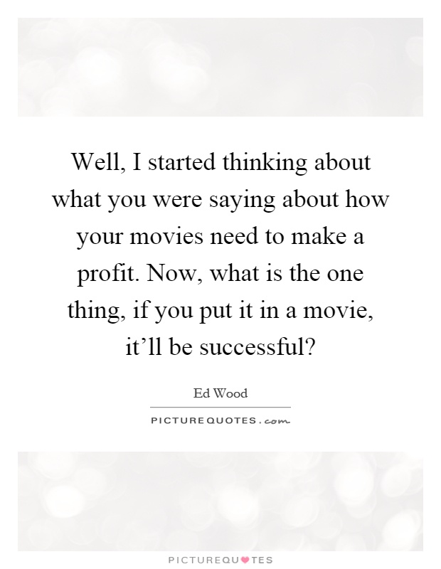 Well, I started thinking about what you were saying about how your movies need to make a profit. Now, what is the one thing, if you put it in a movie, it'll be successful? Picture Quote #1