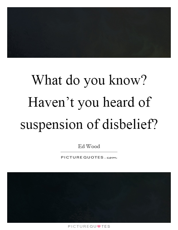 What do you know? Haven't you heard of suspension of disbelief? Picture Quote #1