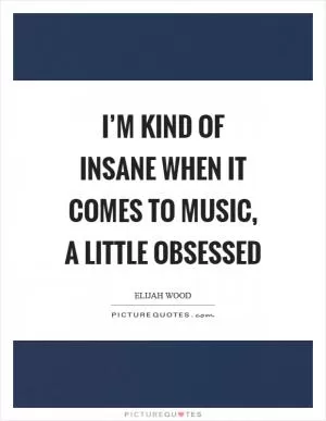 I’m kind of insane when it comes to music, a little obsessed Picture Quote #1