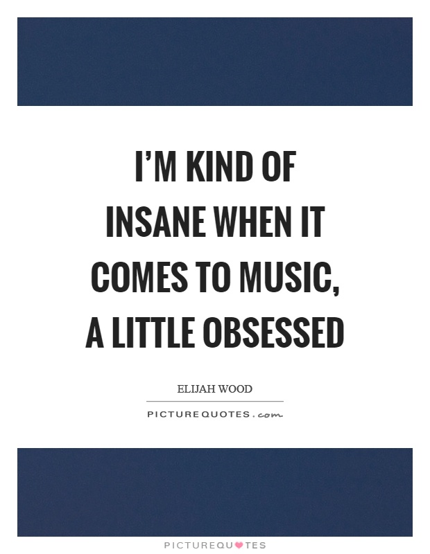 I'm kind of insane when it comes to music, a little obsessed Picture Quote #1