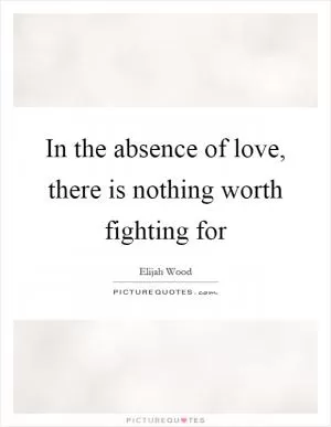 In the absence of love, there is nothing worth fighting for Picture Quote #1