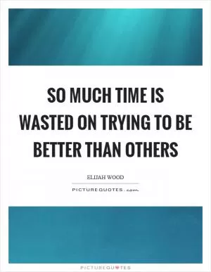 So much time is wasted on trying to be better than others Picture Quote #1