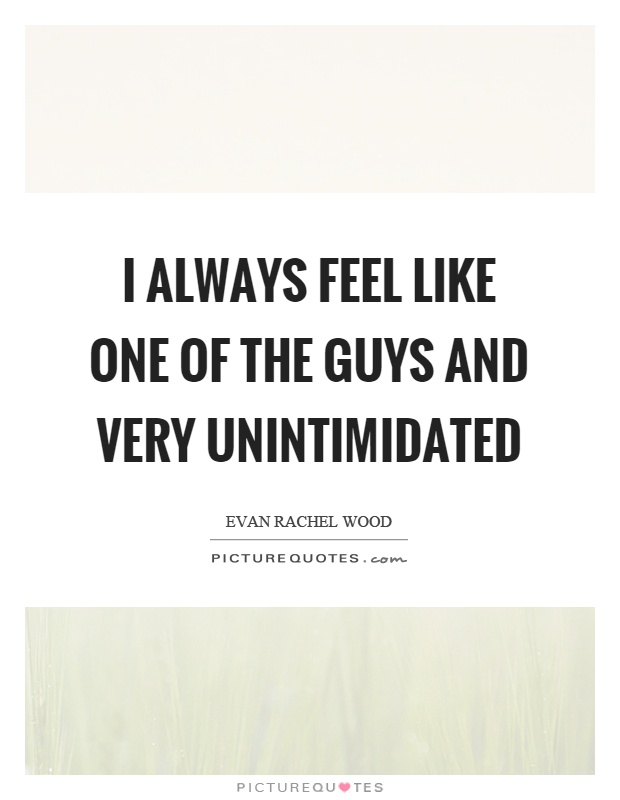 I always feel like one of the guys and very unintimidated Picture Quote #1