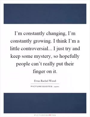I’m constantly changing, I’m constantly growing. I think I’m a little controversial... I just try and keep some mystery, so hopefully people can’t really put their finger on it Picture Quote #1