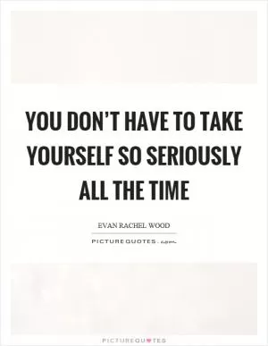 You don’t have to take yourself so seriously all the time Picture Quote #1