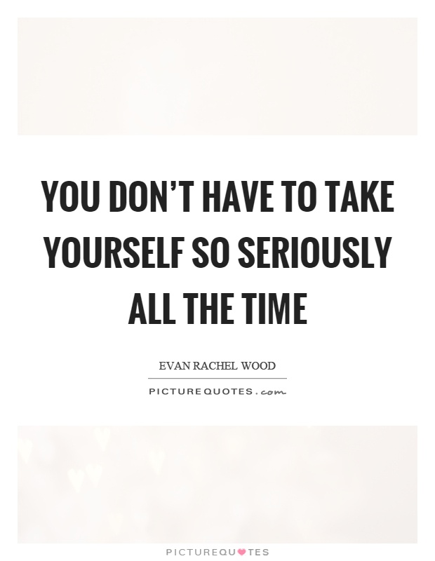 You don't have to take yourself so seriously all the time Picture Quote #1