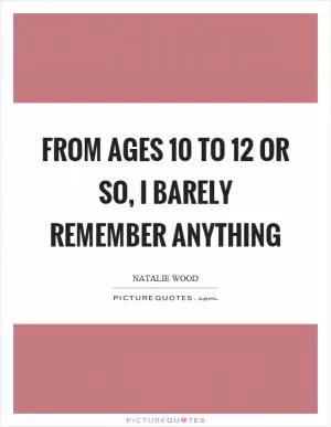 From ages 10 to 12 or so, I barely remember anything Picture Quote #1