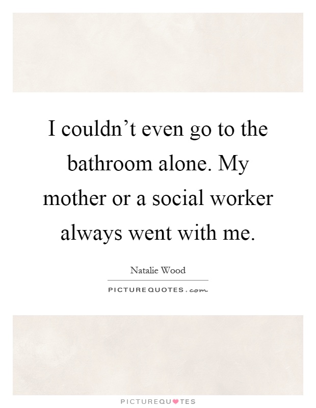 I couldn't even go to the bathroom alone. My mother or a social worker always went with me Picture Quote #1