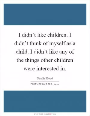 I didn’t like children. I didn’t think of myself as a child. I didn’t like any of the things other children were interested in Picture Quote #1