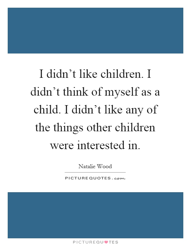 I didn't like children. I didn't think of myself as a child. I didn't like any of the things other children were interested in Picture Quote #1