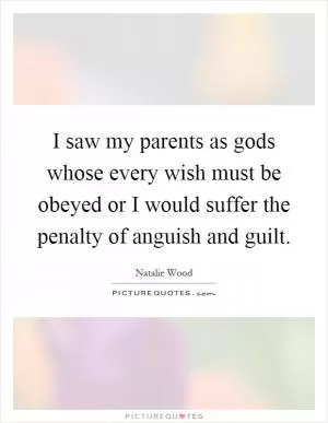 I saw my parents as gods whose every wish must be obeyed or I would suffer the penalty of anguish and guilt Picture Quote #1