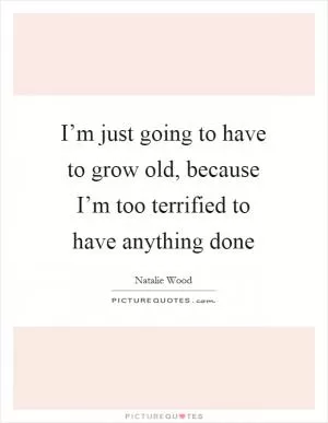 I’m just going to have to grow old, because I’m too terrified to have anything done Picture Quote #1