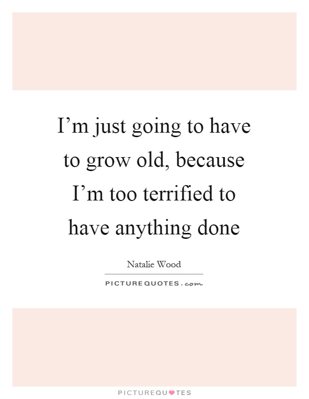 I'm just going to have to grow old, because I'm too terrified to have anything done Picture Quote #1