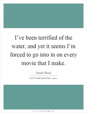 I’ve been terrified of the water, and yet it seems I’m forced to go into in on every movie that I make Picture Quote #1