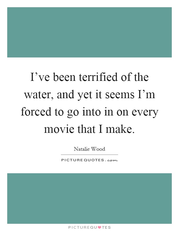 I've been terrified of the water, and yet it seems I'm forced to go into in on every movie that I make Picture Quote #1