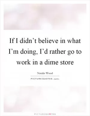If I didn’t believe in what I’m doing, I’d rather go to work in a dime store Picture Quote #1