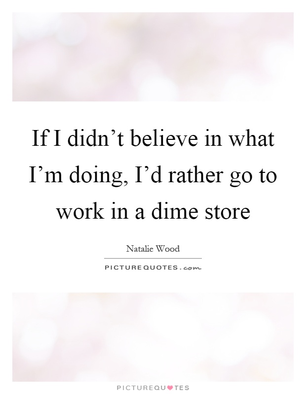 If I didn't believe in what I'm doing, I'd rather go to work in a dime store Picture Quote #1