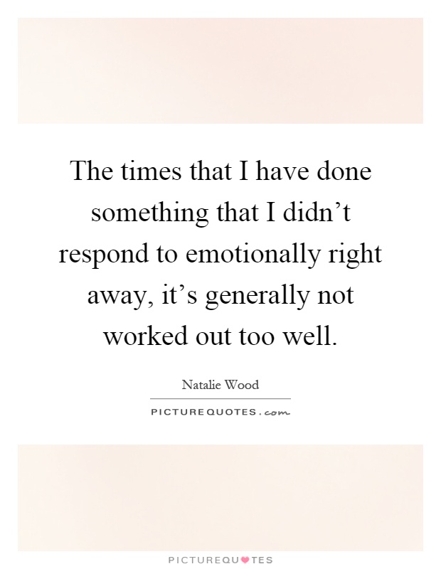 The times that I have done something that I didn't respond to emotionally right away, it's generally not worked out too well Picture Quote #1