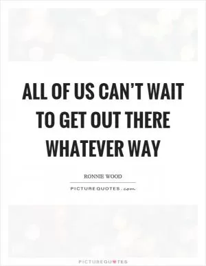All of us can’t wait to get out there whatever way Picture Quote #1