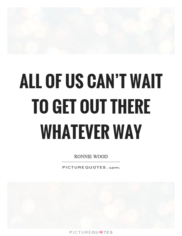 All of us can't wait to get out there whatever way Picture Quote #1