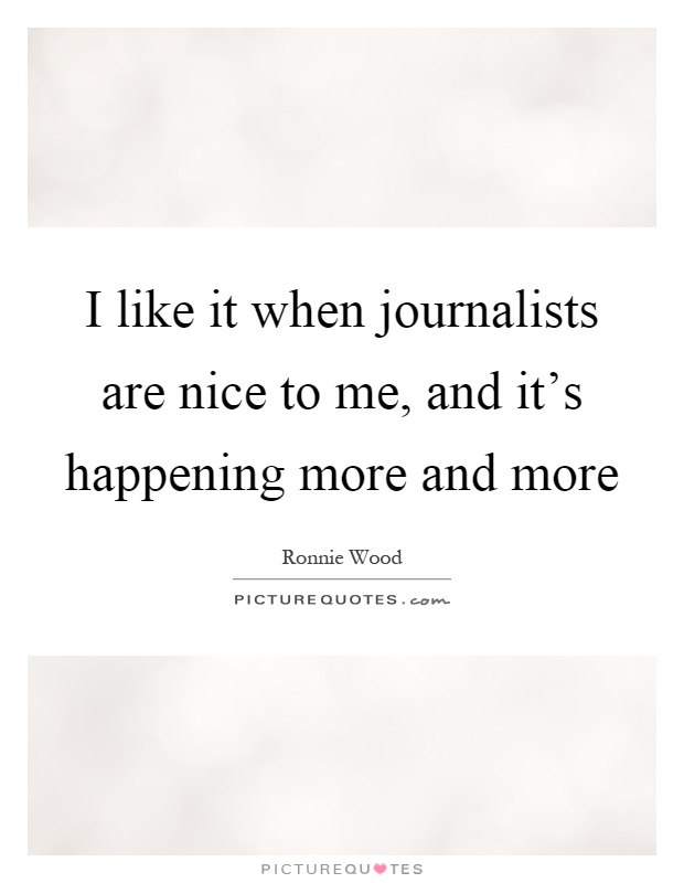 I like it when journalists are nice to me, and it's happening more and more Picture Quote #1