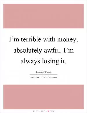 I’m terrible with money, absolutely awful. I’m always losing it Picture Quote #1