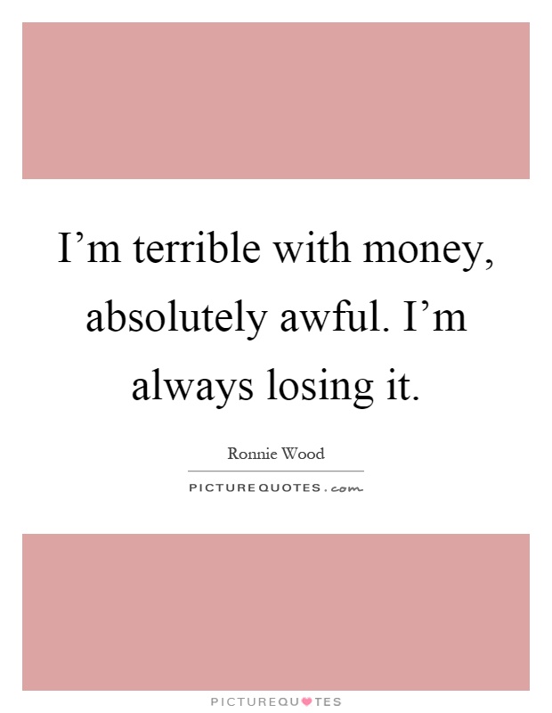 I'm terrible with money, absolutely awful. I'm always losing it Picture Quote #1